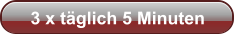 3 x täglich 5 Minuten
