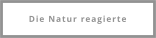 Die Natur reagierte